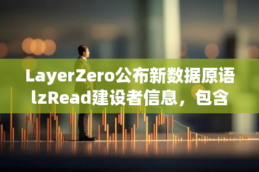 LayerZero公布新数据原语lzRead建设者信息，包含Wintermute、ApeCoin等