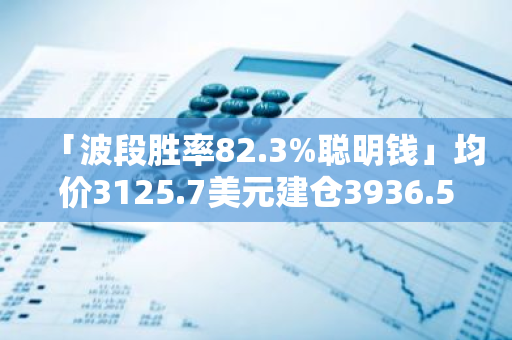 「波段胜率82.3%聪明钱」均价3125.7美元建仓3936.56枚WETH