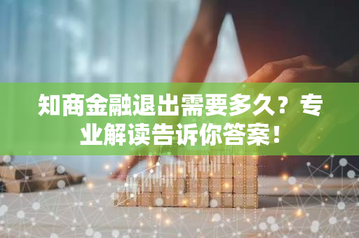 知商金融退出需要多久？专业解读告诉你答案！