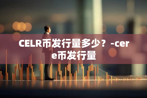 CELR币发行量多少？-cere币发行量