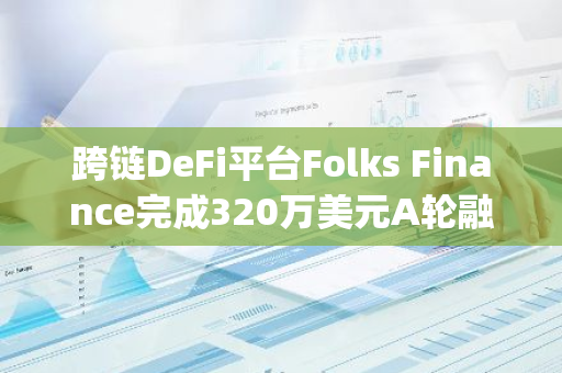 跨链DeFi平台Folks Finance完成320万美元A轮融资，Borderless Capital领投