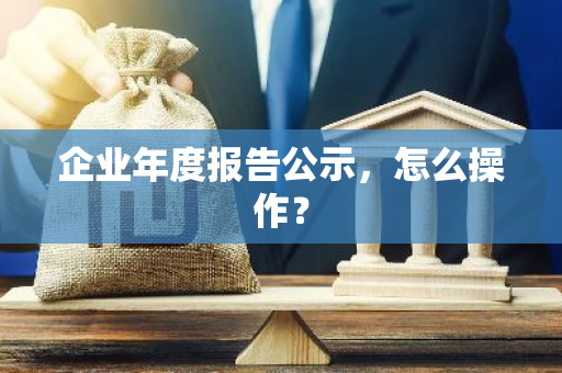 企业年度报告公示，怎么操作？