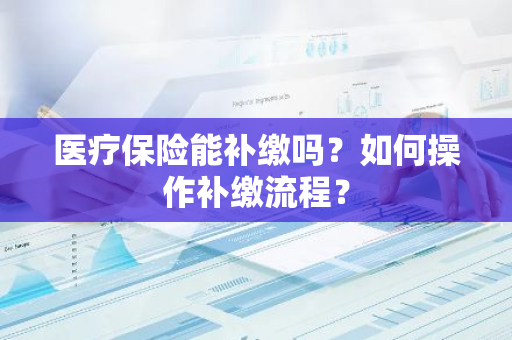 医疗保险能补缴吗？如何操作补缴流程？