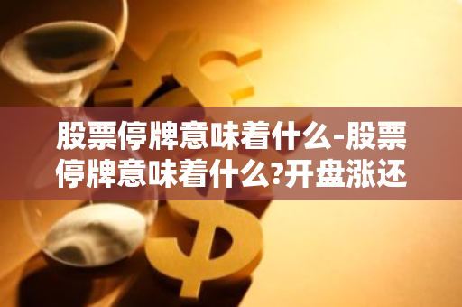 股票停牌意味着什么-股票停牌意味着什么?开盘涨还是跌