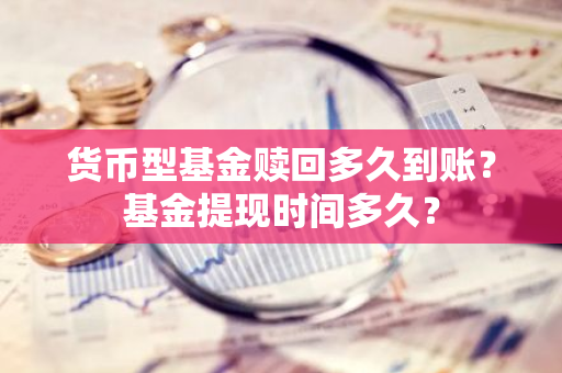 货币型基金赎回多久到账？基金提现时间多久？