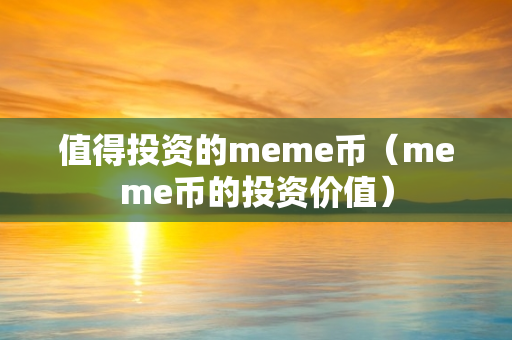 值得投资的meme币（meme币的投资价值）