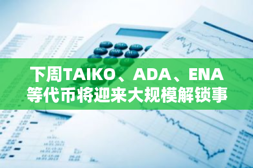 下周TAIKO、ADA、ENA等代币将迎来大规模解锁事件