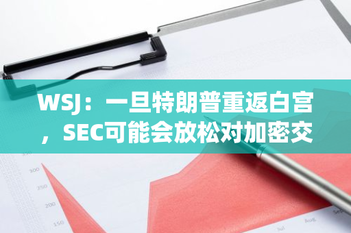 WSJ：一旦特朗普重返白宫，SEC可能会放松对加密交易所的法律斗争