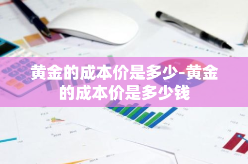 黄金的成本价是多少-黄金的成本价是多少钱