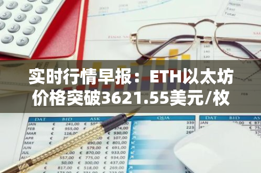 实时行情早报：ETH以太坊价格突破3621.55美元/枚，日内涨1.00%