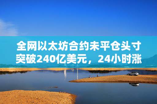 全网以太坊合约未平仓头寸突破240亿美元，24小时涨幅5.91%