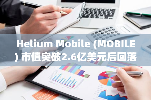 Helium Mobile (MOBILE) 市值突破2.6亿美元后回落，24小时涨幅达94%