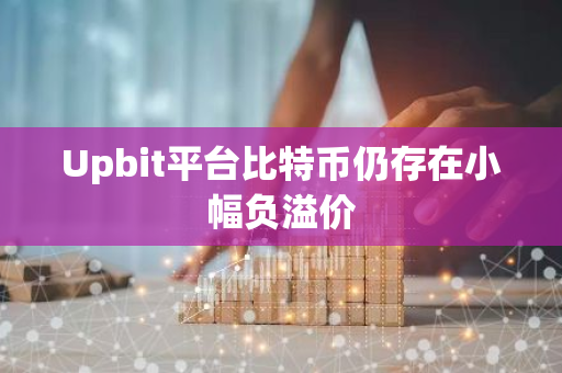 Upbit平台比特币仍存在小幅负溢价