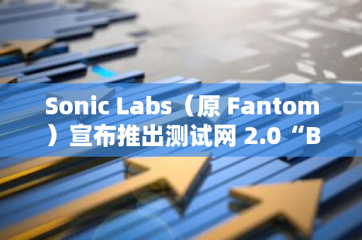 Sonic Labs（原 Fantom）宣布推出测试网 2.0“Blaze”