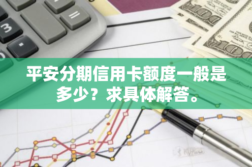 平安分期信用卡额度一般是多少？求具体解答。