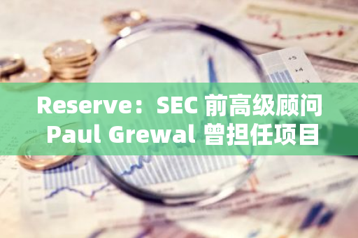 Reserve：SEC 前高级顾问 Paul Grewal 曾担任项目早期顾问