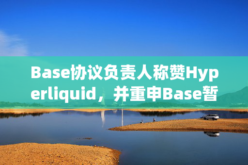 Base协议负责人称赞Hyperliquid，并重申Base暂无发币计划