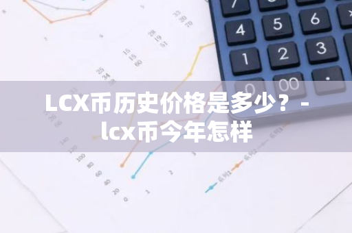 LCX币历史价格是多少？-lcx币今年怎样