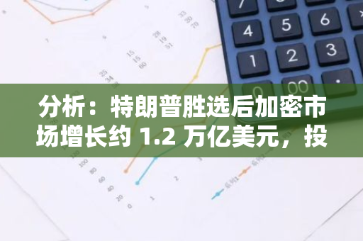 分析：特朗普胜选后加密市场增长约 1.2 万亿美元，投机欲望仍在扩大