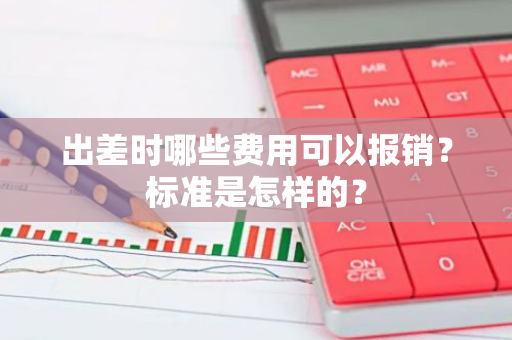 出差时哪些费用可以报销？标准是怎样的？