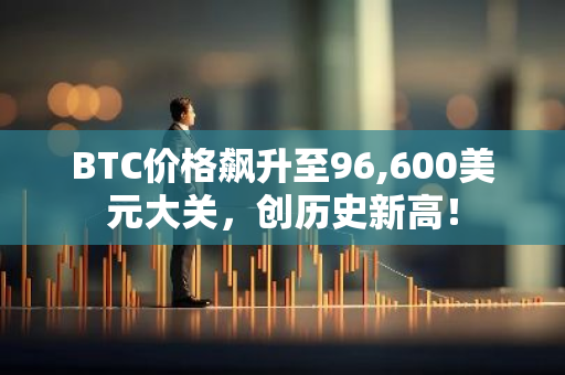 BTC价格飙升至96,600美元大关，创历史新高！