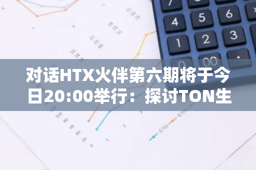 对话HTX火伴第六期将于今日20:00举行：探讨TON生态造富效应，解析谁是Meme之王