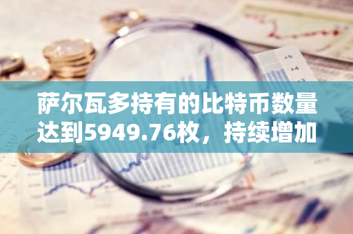 萨尔瓦多持有的比特币数量达到5949.76枚，持续增加中