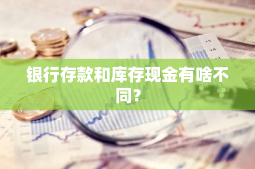 银行存款和库存现金有啥不同？