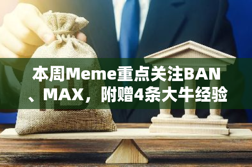 本周Meme重点关注BAN、MAX，附赠4条大牛经验