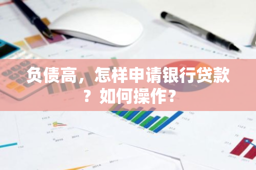 负债高，怎样申请银行贷款？如何操作？