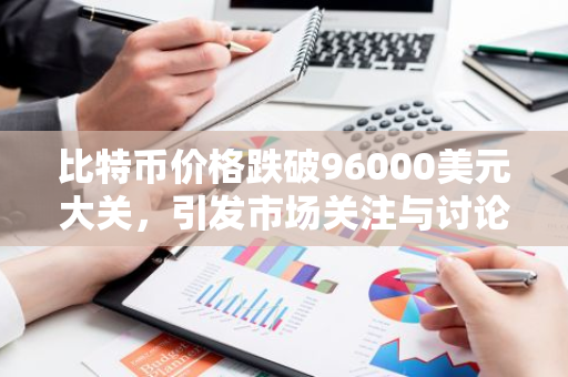 比特币价格跌破96000美元大关，引发市场关注与讨论。