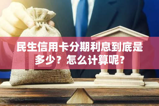 民生信用卡分期利息到底是多少？怎么计算呢？