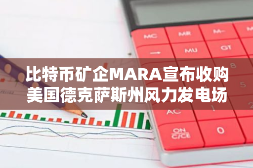 比特币矿企MARA宣布收购美国德克萨斯州风力发电场