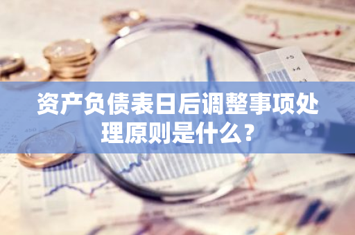 资产负债表日后调整事项处理原则是什么？