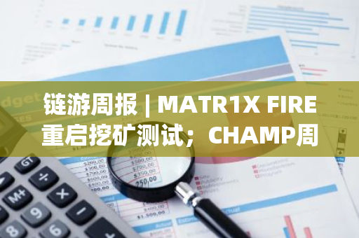 链游周报 | MATR1X FIRE重启挖矿测试；CHAMP周涨幅超270%（11.25-12.01）