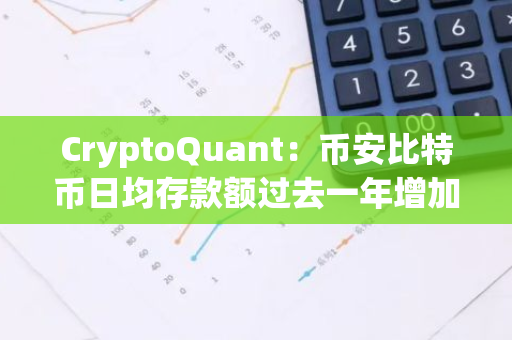 CryptoQuant：币安比特币日均存款额过去一年增加2.77 BTC，超过Kraken和Coinbase