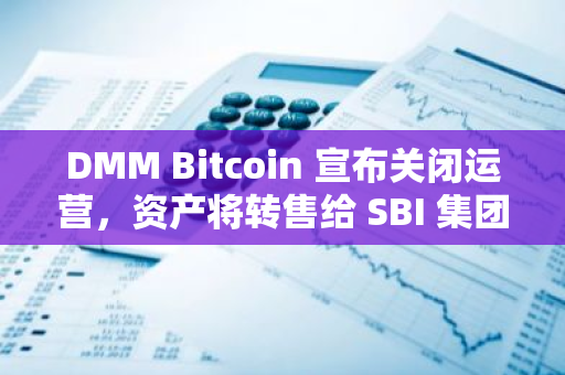 DMM Bitcoin 宣布关闭运营，资产将转售给 SBI 集团关联企业