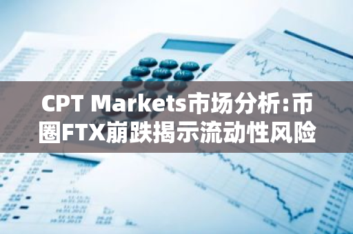 CPT Markets市场分析:币圈FTX崩跌揭示流动性风险