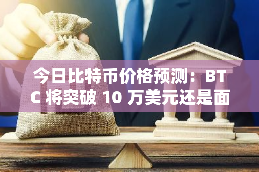 今日比特币价格预测：BTC 将突破 10 万美元还是面临逆转