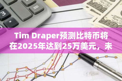 Tim Draper预测比特币将在2025年达到25万美元，未来将上涨30倍