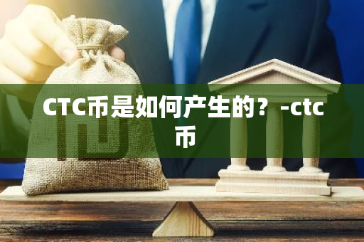 CTC币是如何产生的？-ctc 币