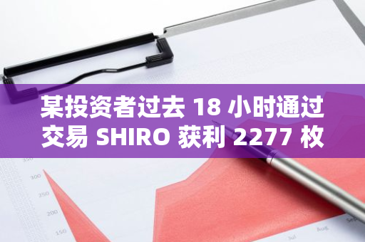 某投资者过去 18 小时通过交易 SHIRO 获利 2277 枚 ETH