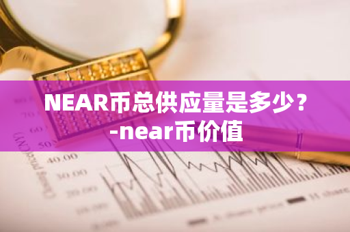 NEAR币总供应量是多少？-near币价值