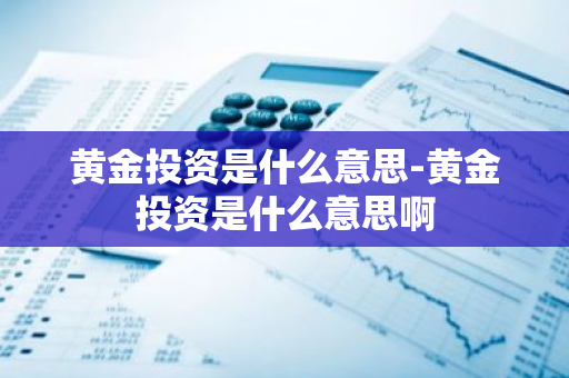 黄金投资是什么意思-黄金投资是什么意思啊