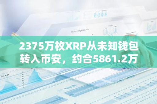 2375万枚XRP从未知钱包转入币安，约合5861.2万美元