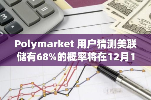 Polymarket 用户猜测美联储有68%的概率将在12月17日至18日的FOMC会议上将利率下调25个基点