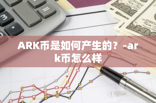 ARK币是如何产生的？-ark币怎么样