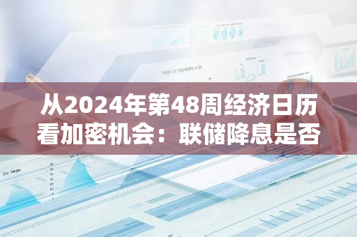 从2024年第48周经济日历看加密机会：联储降息是否在即？