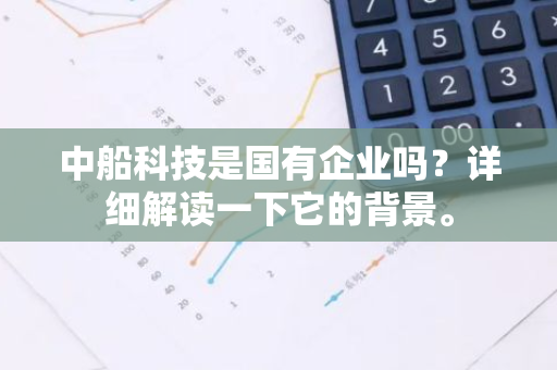 中船科技是国有企业吗？详细解读一下它的背景。