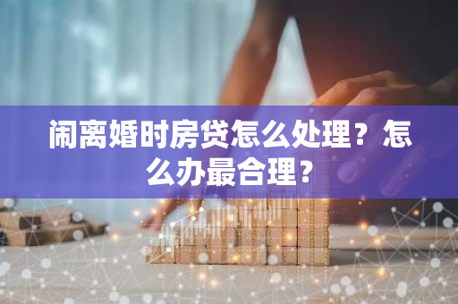 闹离婚时房贷怎么处理？怎么办最合理？